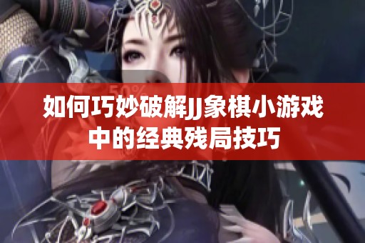 如何巧妙破解JJ象棋小游戏中的经典残局技巧