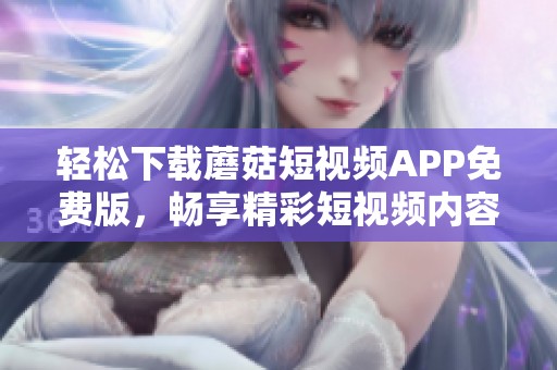 轻松下载蘑菇短视频APP免费版，畅享精彩短视频内容