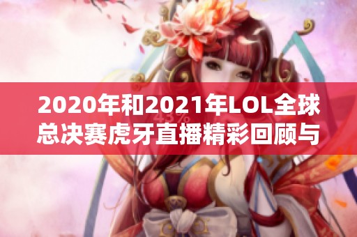 2020年和2021年LOL全球总决赛虎牙直播精彩回顾与展望