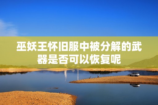 巫妖王怀旧服中被分解的武器是否可以恢复呢 巫妖王怀旧服中被分解的武器是否可以恢复呢