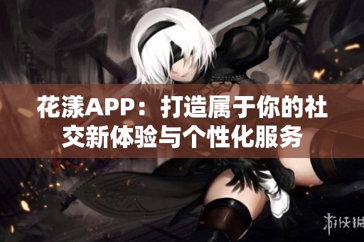 花漾APP：打造属于你的社交新体验与个性化服务