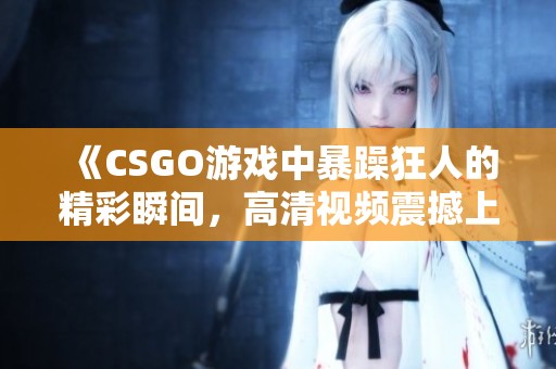 《CSGO游戏中暴躁狂人的精彩瞬间，高清视频震撼上线》