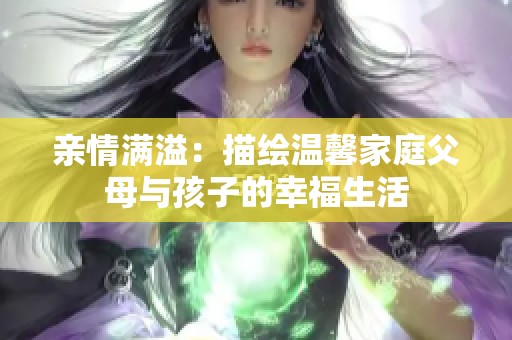 亲情满溢：描绘温馨家庭父母与孩子的幸福生活