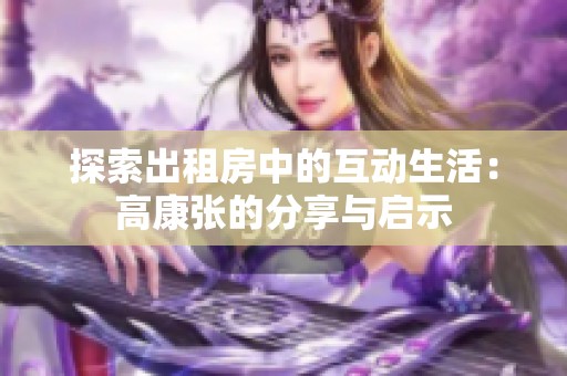 探索出租房中的互动生活：高康张的分享与启示