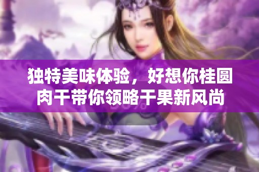 独特美味体验，好想你桂圆肉干带你领略干果新风尚