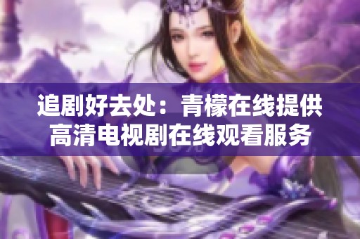 追剧好去处：青檬在线提供高清电视剧在线观看服务