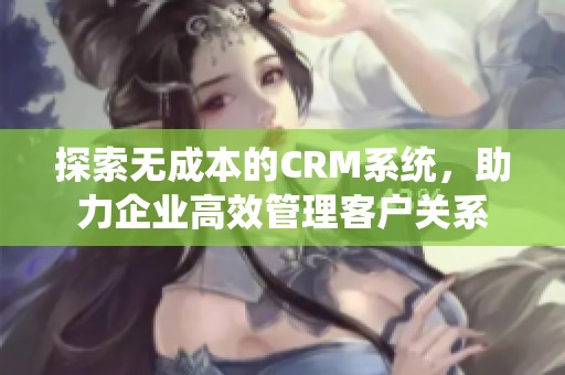 探索无成本的CRM系统，助力企业高效管理客户关系