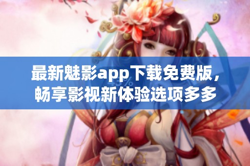 最新魅影app下载免费版，畅享影视新体验选项多多