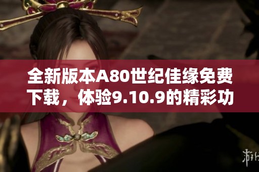 全新版本A80世纪佳缘免费下载，体验9.10.9的精彩功能与便捷服务