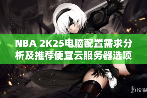 NBA 2K25电脑配置需求分析及推荐便宜云服务器选项