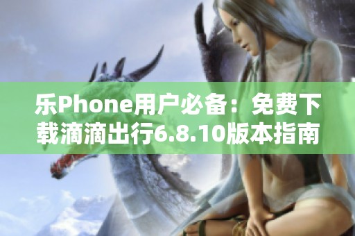 乐Phone用户必备：免费下载滴滴出行6.8.10版本指南