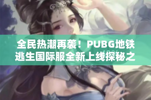 全民热潮再袭！PUBG地铁逃生国际服全新上线探秘之旅