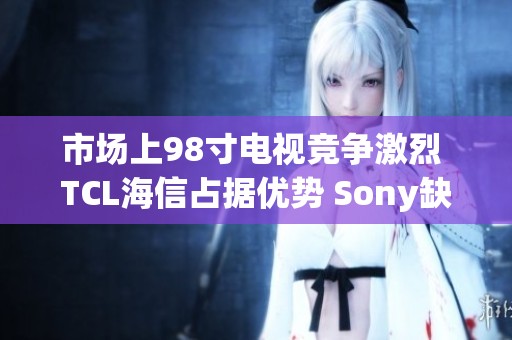 市场上98寸电视竞争激烈 TCL海信占据优势 Sony缺席让人遗憾