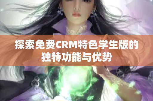 探索免费CRM特色学生版的独特功能与优势