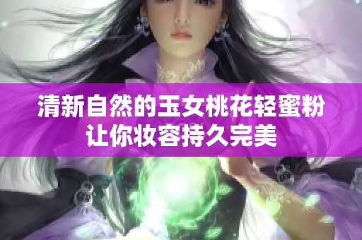 清新自然的玉女桃花轻蜜粉让你妆容持久完美