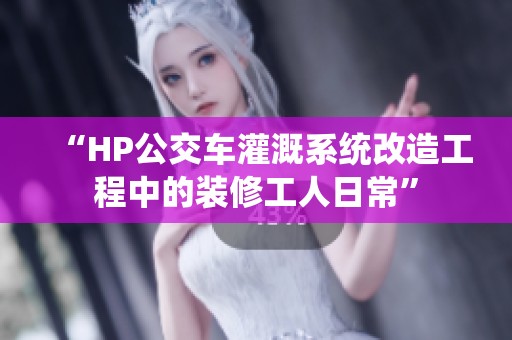 “HP公交车灌溉系统改造工程中的装修工人日常”