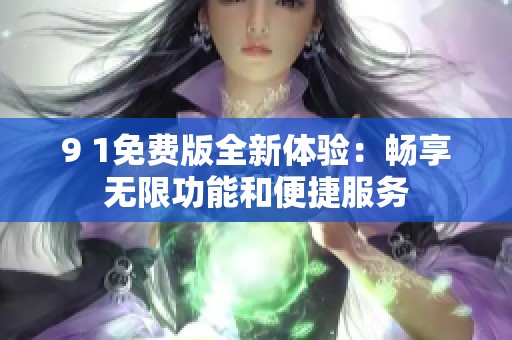 9 1免费版全新体验：畅享无限功能和便捷服务