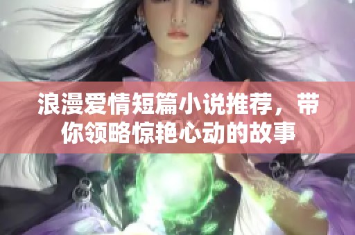 浪漫爱情短篇小说推荐，带你领略惊艳心动的故事