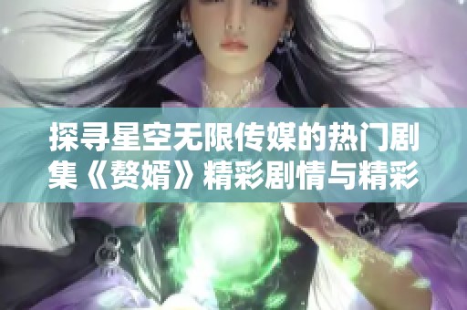 探寻星空无限传媒的热门剧集《赘婿》精彩剧情与精彩解读