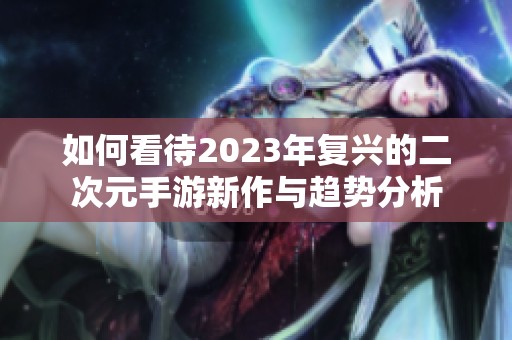 如何看待2023年复兴的二次元手游新作与趋势分析