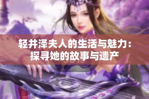 轻井泽夫人的生活与魅力：探寻她的故事与遗产