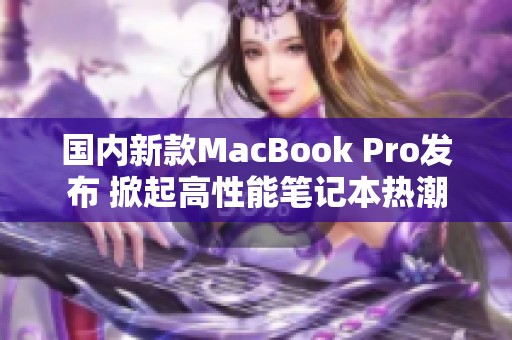 国内新款MacBook Pro发布 掀起高性能笔记本热潮