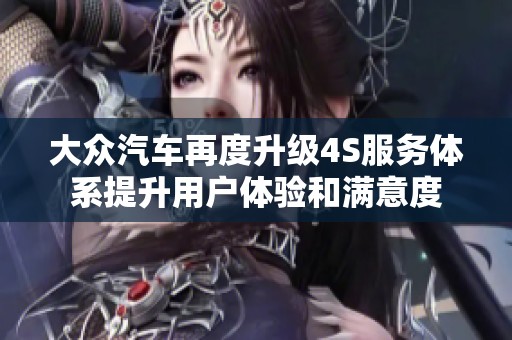 大众汽车再度升级4S服务体系提升用户体验和满意度