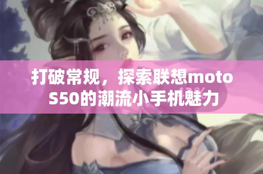 打破常规，探索联想moto S50的潮流小手机魅力