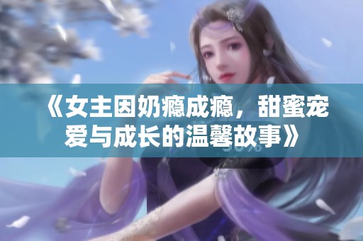 《女主因奶瘾成瘾，甜蜜宠爱与成长的温馨故事》