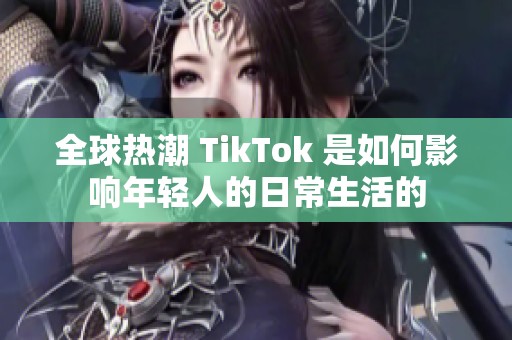 全球热潮 TikTok 是如何影响年轻人的日常生活的