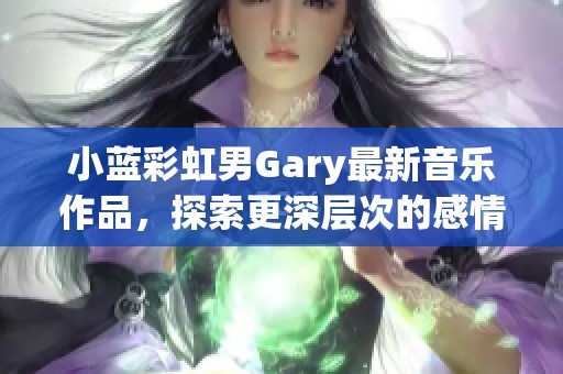 小蓝彩虹男Gary最新音乐作品，探索更深层次的感情和旋律