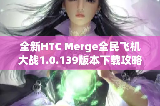 全新HTC Merge全民飞机大战1.0.139版本下载攻略与体验分享