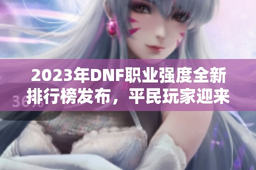 2023年DNF职业强度全新排行榜发布，平民玩家迎来逆袭机会