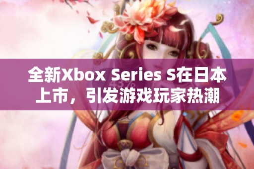 全新Xbox Series S在日本上市，引发游戏玩家热潮