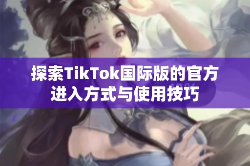 探索TikTok国际版的官方进入方式与使用技巧