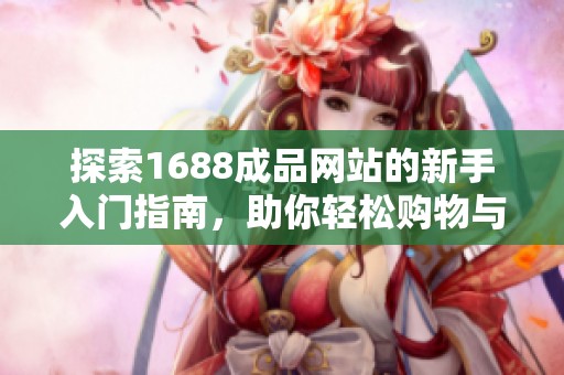 探索1688成品网站的新手入门指南，助你轻松购物与交易