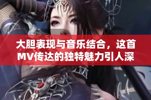 大胆表现与音乐结合，这首MV传达的独特魅力引人深思