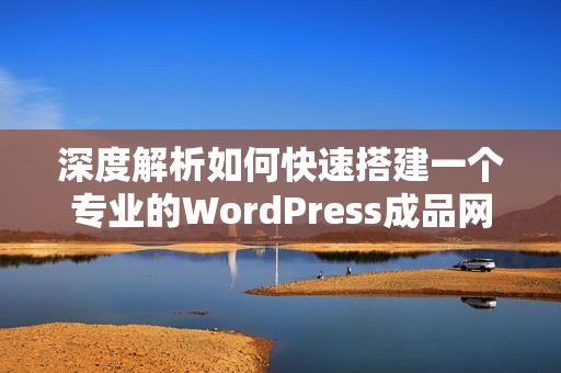 深度解析如何快速搭建一个专业的WordPress成品网站