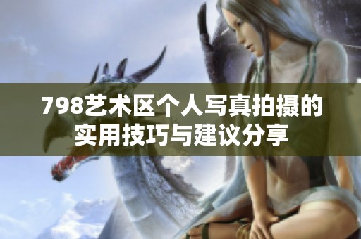 798艺术区个人写真拍摄的实用技巧与建议分享