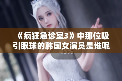 《疯狂急诊室3》中那位吸引眼球的韩国女演员是谁呢》