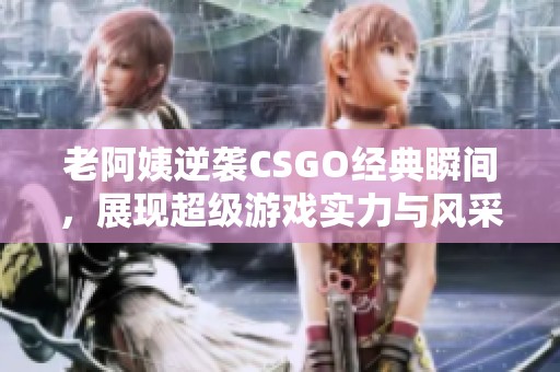 老阿姨逆袭CSGO经典瞬间，展现超级游戏实力与风采