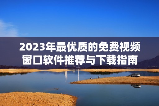 2023年最优质的免费视频窗口软件推荐与下载指南