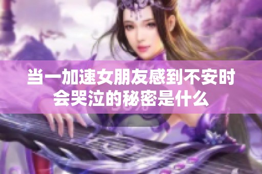 当一加速女朋友感到不安时会哭泣的秘密是什么