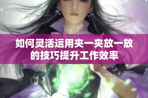 如何灵活运用夹一夹放一放的技巧提升工作效率