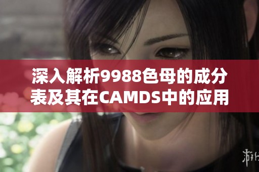 深入解析9988色母的成分表及其在CAMDS中的应用