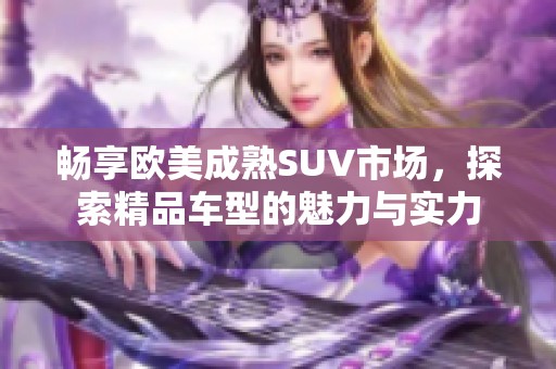 畅享欧美成熟SUV市场，探索精品车型的魅力与实力