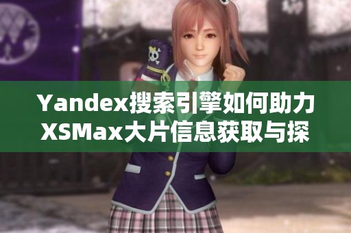 Yandex搜索引擎如何助力XSMax大片信息获取与探索