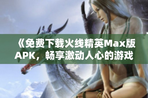 《免费下载火线精英Max版APK，畅享激动人心的游戏体验》