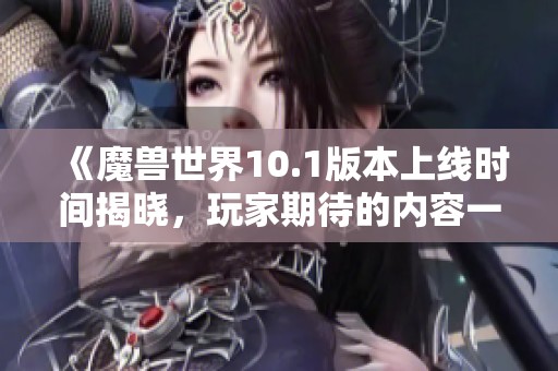 《魔兽世界10.1版本上线时间揭晓，玩家期待的内容一览》