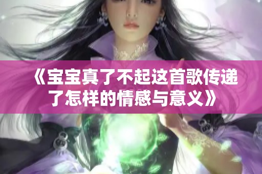 《宝宝真了不起这首歌传递了怎样的情感与意义》